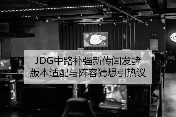 JDG中路补强新传闻发酵 版本适配与阵容猜想引热议